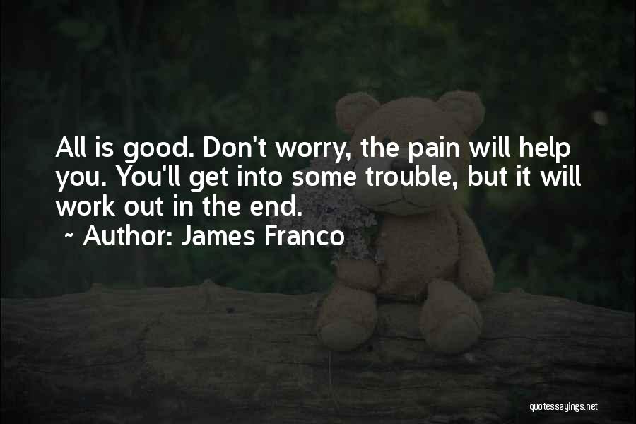 James Franco Quotes: All Is Good. Don't Worry, The Pain Will Help You. You'll Get Into Some Trouble, But It Will Work Out