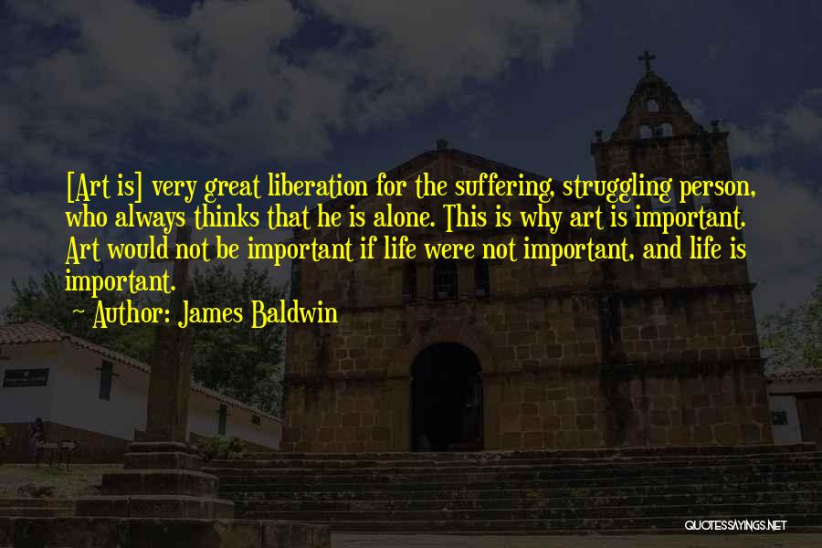 James Baldwin Quotes: [art Is] Very Great Liberation For The Suffering, Struggling Person, Who Always Thinks That He Is Alone. This Is Why