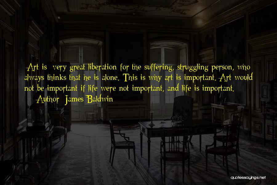 James Baldwin Quotes: [art Is] Very Great Liberation For The Suffering, Struggling Person, Who Always Thinks That He Is Alone. This Is Why