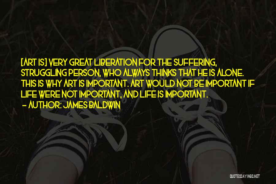 James Baldwin Quotes: [art Is] Very Great Liberation For The Suffering, Struggling Person, Who Always Thinks That He Is Alone. This Is Why