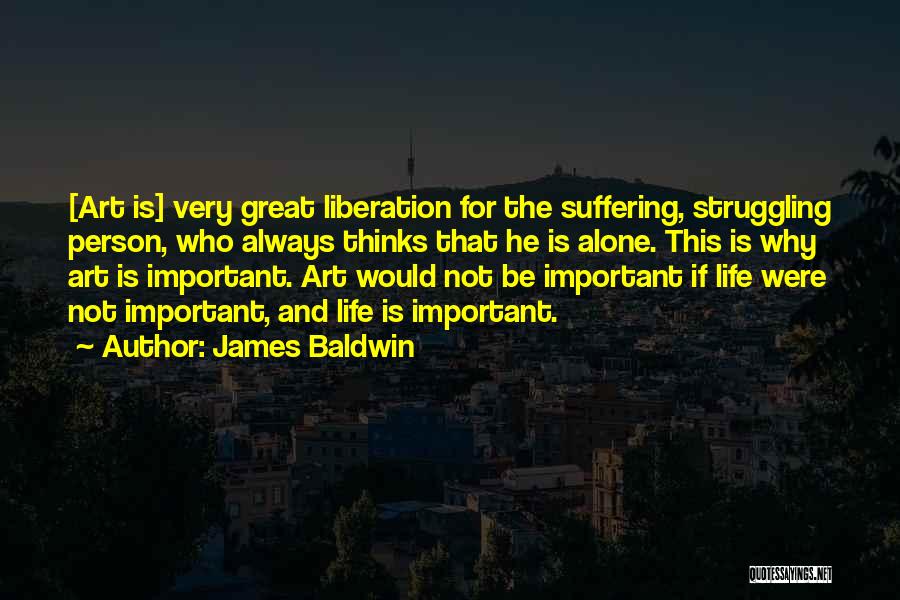 James Baldwin Quotes: [art Is] Very Great Liberation For The Suffering, Struggling Person, Who Always Thinks That He Is Alone. This Is Why