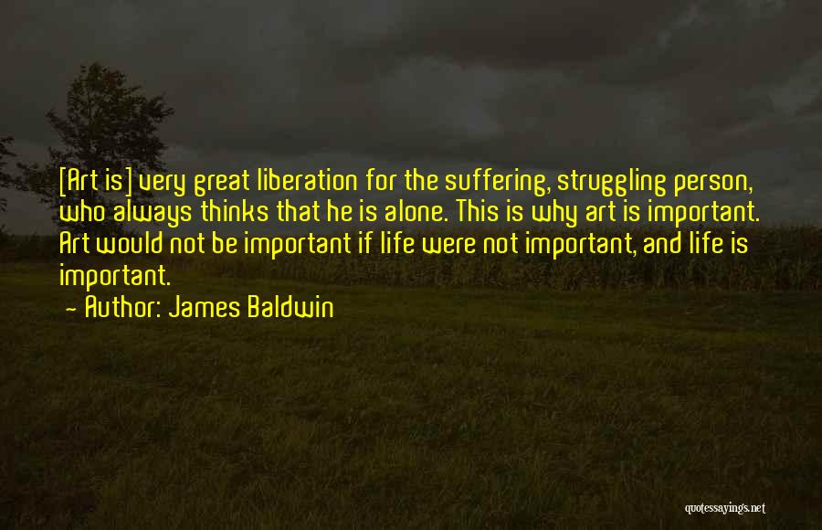 James Baldwin Quotes: [art Is] Very Great Liberation For The Suffering, Struggling Person, Who Always Thinks That He Is Alone. This Is Why