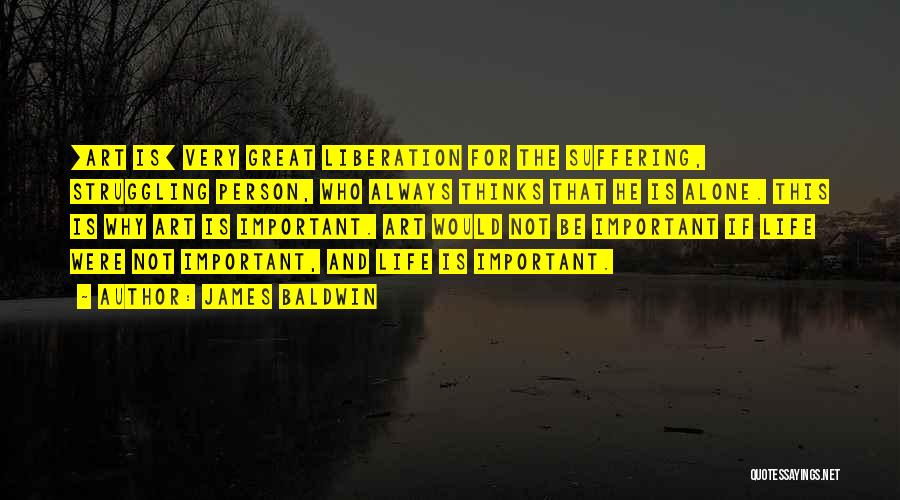 James Baldwin Quotes: [art Is] Very Great Liberation For The Suffering, Struggling Person, Who Always Thinks That He Is Alone. This Is Why
