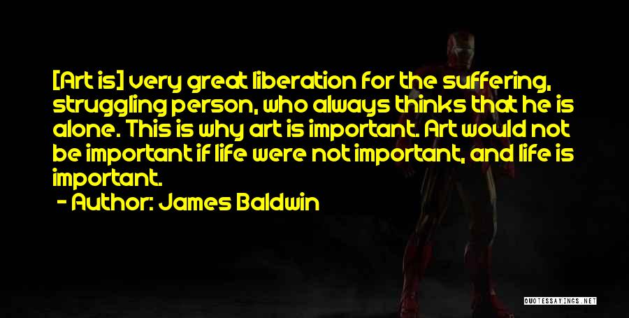 James Baldwin Quotes: [art Is] Very Great Liberation For The Suffering, Struggling Person, Who Always Thinks That He Is Alone. This Is Why