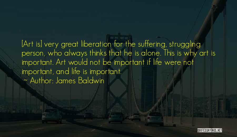 James Baldwin Quotes: [art Is] Very Great Liberation For The Suffering, Struggling Person, Who Always Thinks That He Is Alone. This Is Why