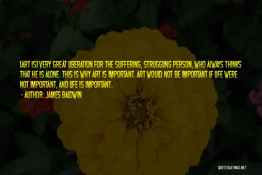 James Baldwin Quotes: [art Is] Very Great Liberation For The Suffering, Struggling Person, Who Always Thinks That He Is Alone. This Is Why