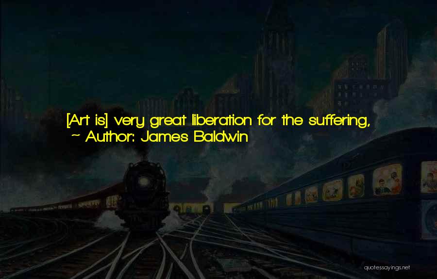 James Baldwin Quotes: [art Is] Very Great Liberation For The Suffering, Struggling Person, Who Always Thinks That He Is Alone. This Is Why