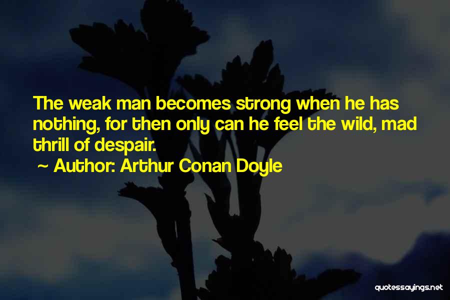 Arthur Conan Doyle Quotes: The Weak Man Becomes Strong When He Has Nothing, For Then Only Can He Feel The Wild, Mad Thrill Of