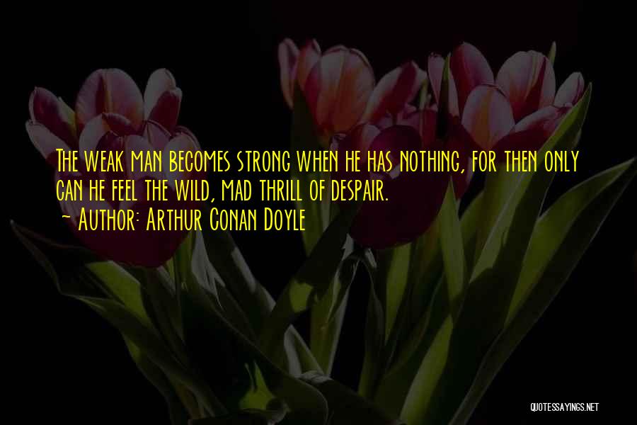 Arthur Conan Doyle Quotes: The Weak Man Becomes Strong When He Has Nothing, For Then Only Can He Feel The Wild, Mad Thrill Of