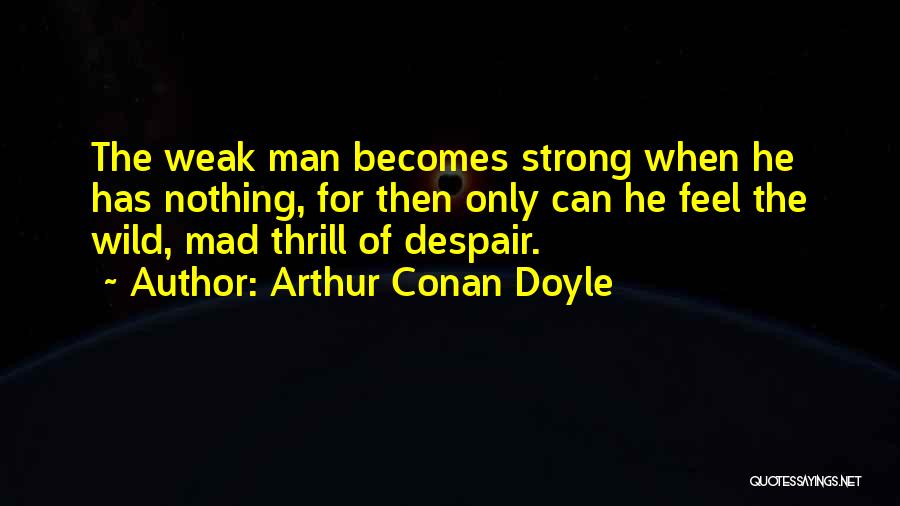 Arthur Conan Doyle Quotes: The Weak Man Becomes Strong When He Has Nothing, For Then Only Can He Feel The Wild, Mad Thrill Of