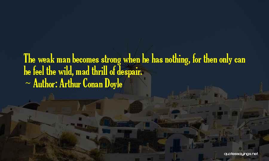 Arthur Conan Doyle Quotes: The Weak Man Becomes Strong When He Has Nothing, For Then Only Can He Feel The Wild, Mad Thrill Of