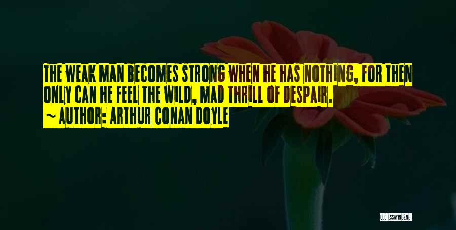 Arthur Conan Doyle Quotes: The Weak Man Becomes Strong When He Has Nothing, For Then Only Can He Feel The Wild, Mad Thrill Of