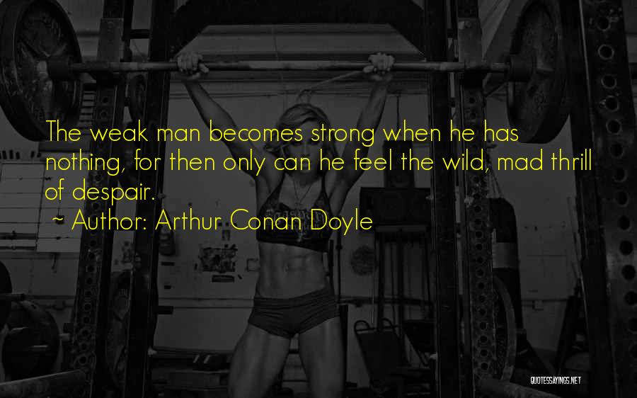 Arthur Conan Doyle Quotes: The Weak Man Becomes Strong When He Has Nothing, For Then Only Can He Feel The Wild, Mad Thrill Of