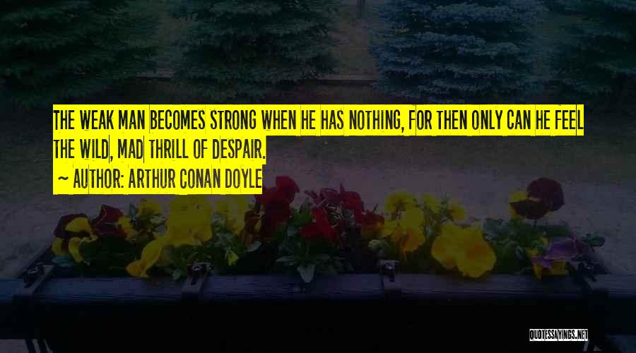 Arthur Conan Doyle Quotes: The Weak Man Becomes Strong When He Has Nothing, For Then Only Can He Feel The Wild, Mad Thrill Of