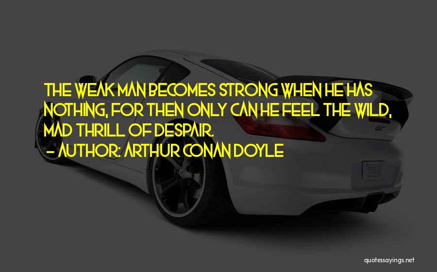 Arthur Conan Doyle Quotes: The Weak Man Becomes Strong When He Has Nothing, For Then Only Can He Feel The Wild, Mad Thrill Of