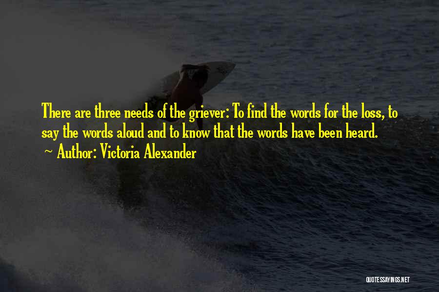 Victoria Alexander Quotes: There Are Three Needs Of The Griever: To Find The Words For The Loss, To Say The Words Aloud And