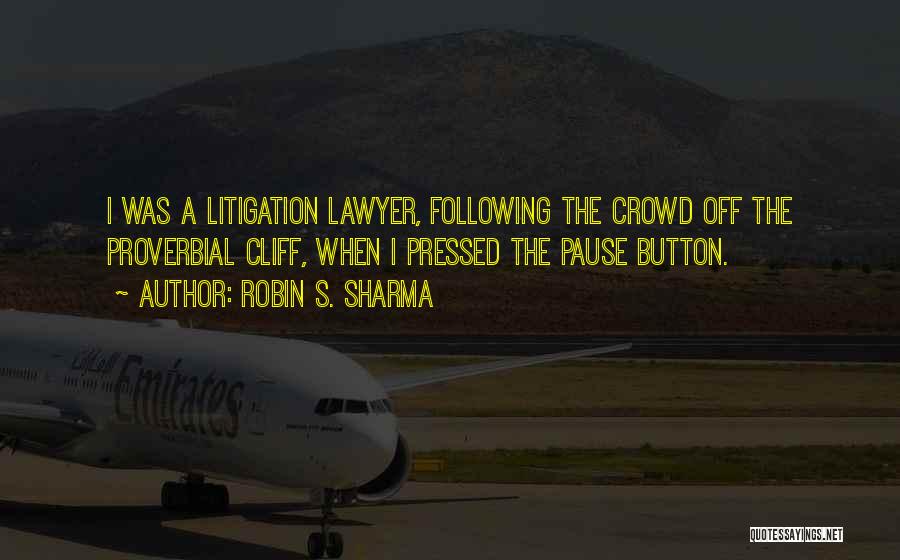 Robin S. Sharma Quotes: I Was A Litigation Lawyer, Following The Crowd Off The Proverbial Cliff, When I Pressed The Pause Button.