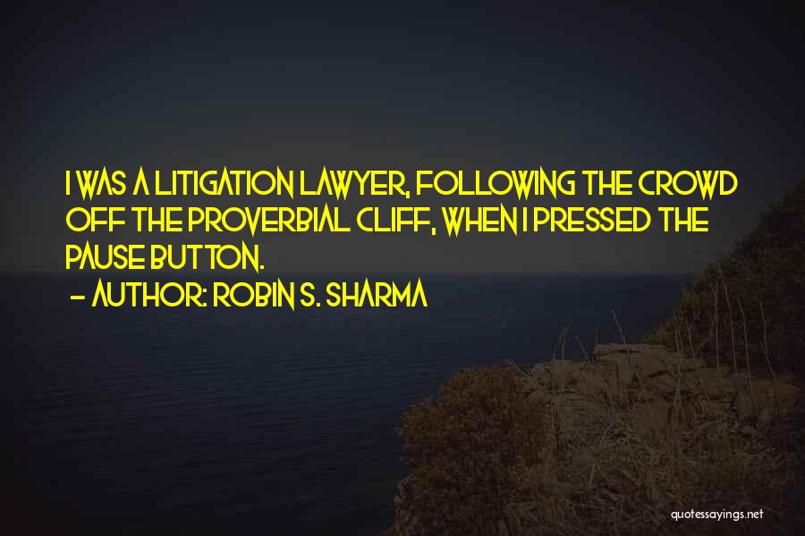 Robin S. Sharma Quotes: I Was A Litigation Lawyer, Following The Crowd Off The Proverbial Cliff, When I Pressed The Pause Button.