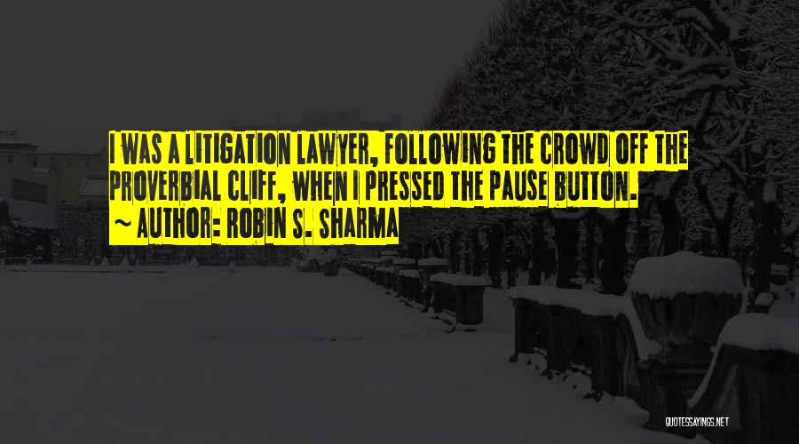 Robin S. Sharma Quotes: I Was A Litigation Lawyer, Following The Crowd Off The Proverbial Cliff, When I Pressed The Pause Button.