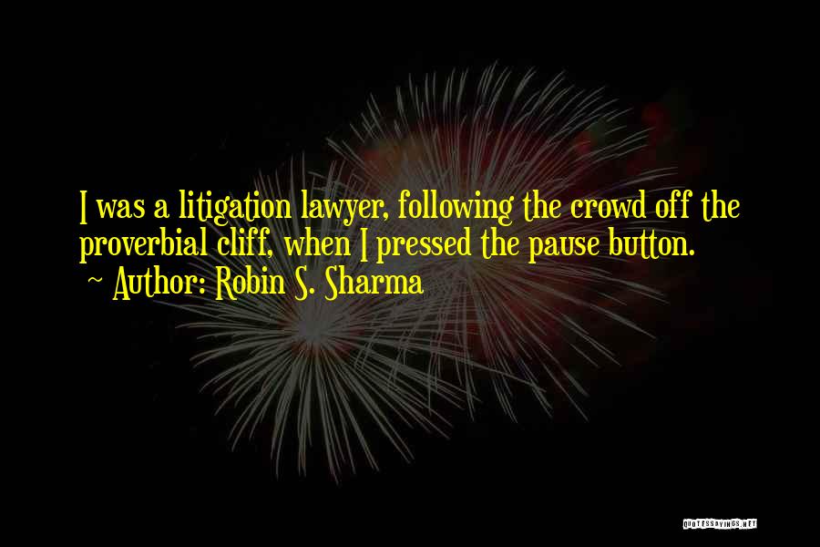 Robin S. Sharma Quotes: I Was A Litigation Lawyer, Following The Crowd Off The Proverbial Cliff, When I Pressed The Pause Button.
