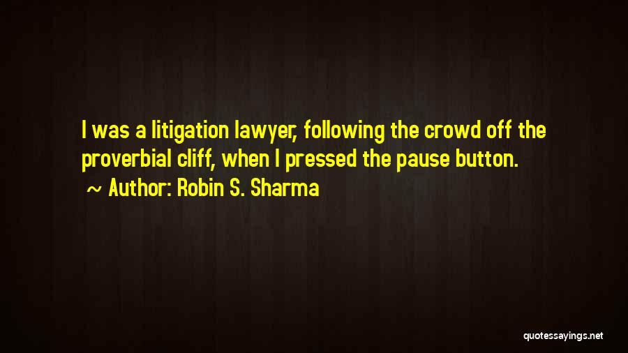 Robin S. Sharma Quotes: I Was A Litigation Lawyer, Following The Crowd Off The Proverbial Cliff, When I Pressed The Pause Button.