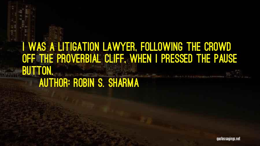 Robin S. Sharma Quotes: I Was A Litigation Lawyer, Following The Crowd Off The Proverbial Cliff, When I Pressed The Pause Button.