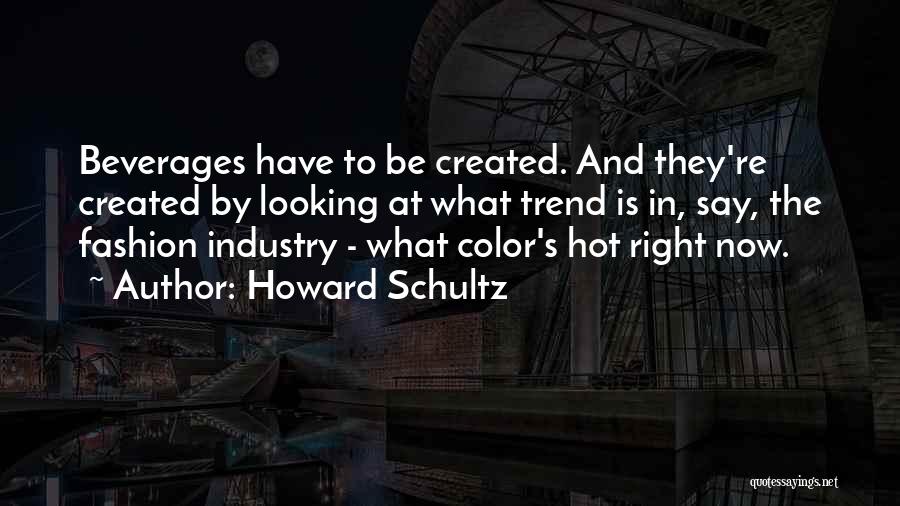 Howard Schultz Quotes: Beverages Have To Be Created. And They're Created By Looking At What Trend Is In, Say, The Fashion Industry -