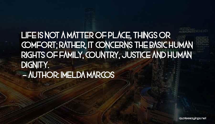 Imelda Marcos Quotes: Life Is Not A Matter Of Place, Things Or Comfort; Rather, It Concerns The Basic Human Rights Of Family, Country,