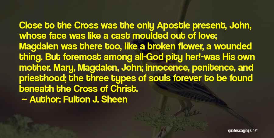 Fulton J. Sheen Quotes: Close To The Cross Was The Only Apostle Present, John, Whose Face Was Like A Cast Moulded Out Of Love;