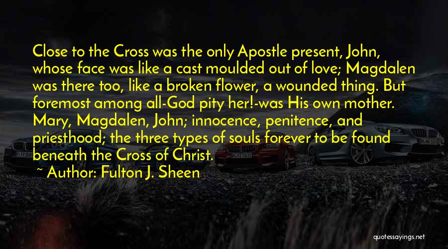 Fulton J. Sheen Quotes: Close To The Cross Was The Only Apostle Present, John, Whose Face Was Like A Cast Moulded Out Of Love;