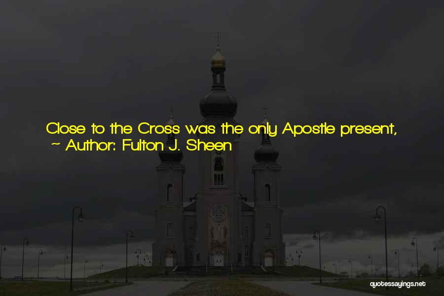 Fulton J. Sheen Quotes: Close To The Cross Was The Only Apostle Present, John, Whose Face Was Like A Cast Moulded Out Of Love;