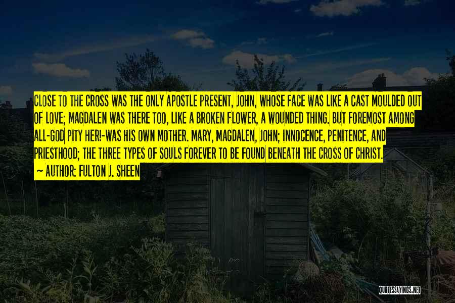 Fulton J. Sheen Quotes: Close To The Cross Was The Only Apostle Present, John, Whose Face Was Like A Cast Moulded Out Of Love;