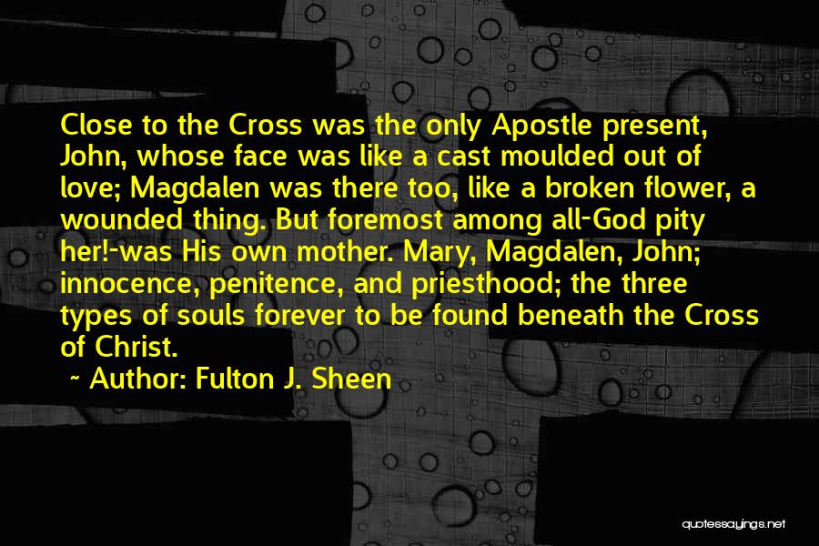 Fulton J. Sheen Quotes: Close To The Cross Was The Only Apostle Present, John, Whose Face Was Like A Cast Moulded Out Of Love;