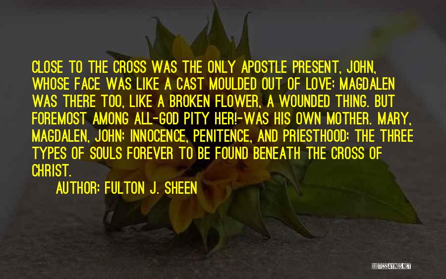 Fulton J. Sheen Quotes: Close To The Cross Was The Only Apostle Present, John, Whose Face Was Like A Cast Moulded Out Of Love;