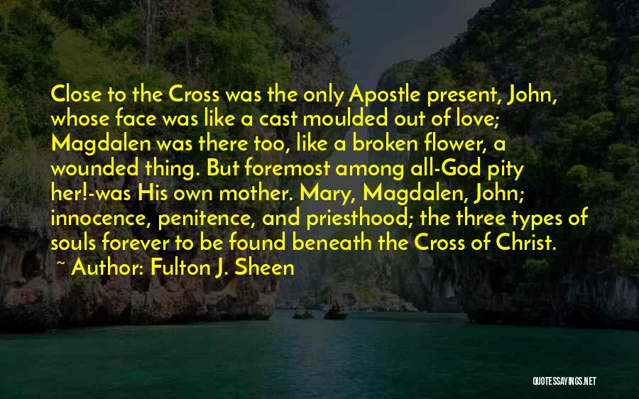Fulton J. Sheen Quotes: Close To The Cross Was The Only Apostle Present, John, Whose Face Was Like A Cast Moulded Out Of Love;