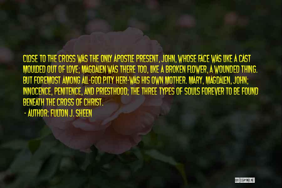 Fulton J. Sheen Quotes: Close To The Cross Was The Only Apostle Present, John, Whose Face Was Like A Cast Moulded Out Of Love;