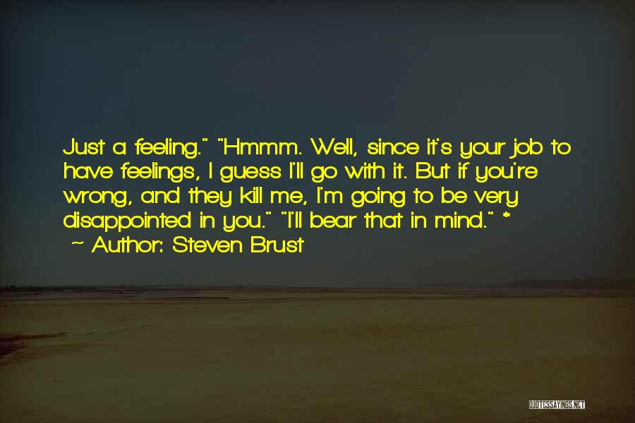 Steven Brust Quotes: Just A Feeling. Hmmm. Well, Since It's Your Job To Have Feelings, I Guess I'll Go With It. But If