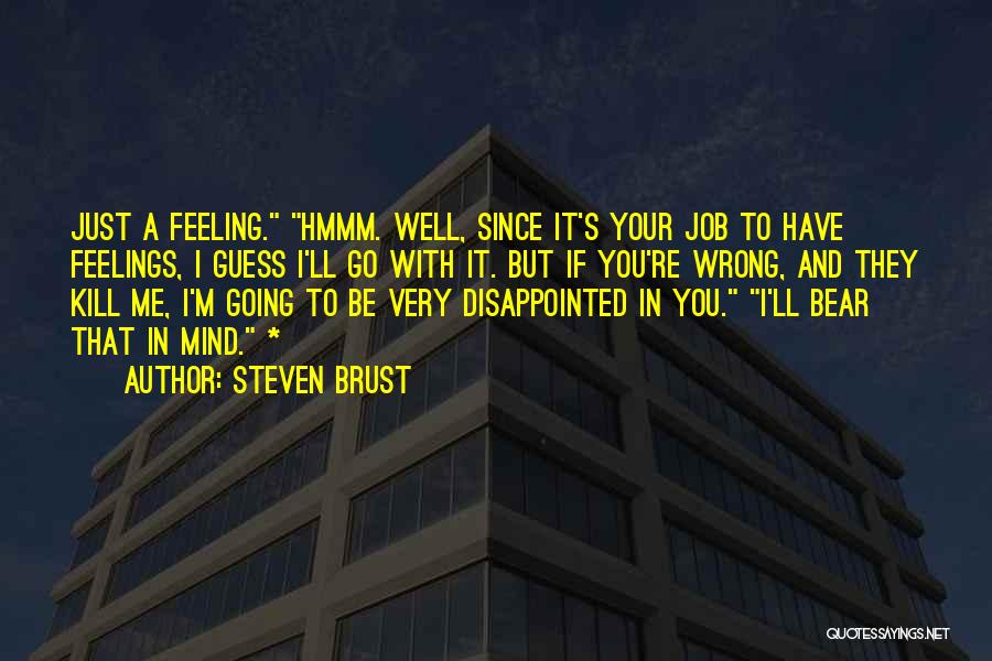 Steven Brust Quotes: Just A Feeling. Hmmm. Well, Since It's Your Job To Have Feelings, I Guess I'll Go With It. But If