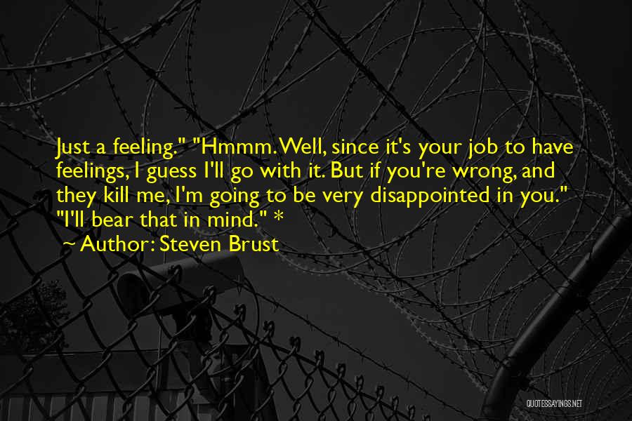 Steven Brust Quotes: Just A Feeling. Hmmm. Well, Since It's Your Job To Have Feelings, I Guess I'll Go With It. But If