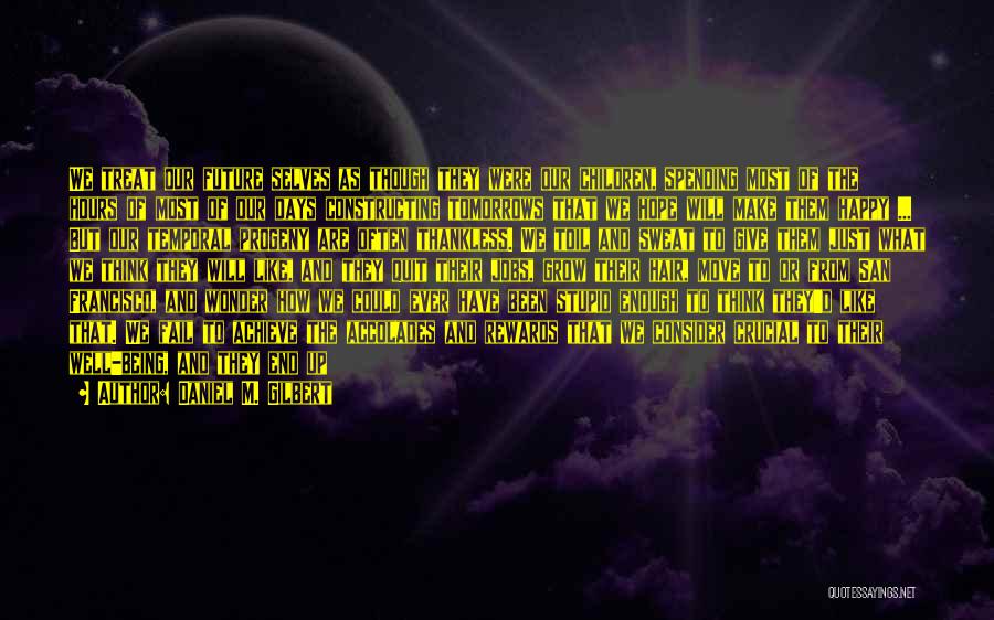 Daniel M. Gilbert Quotes: We Treat Our Future Selves As Though They Were Our Children, Spending Most Of The Hours Of Most Of Our