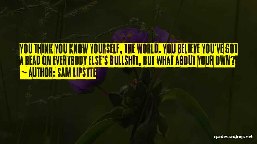 Sam Lipsyte Quotes: You Think You Know Yourself, The World. You Believe You've Got A Bead On Everybody Else's Bullshit, But What About