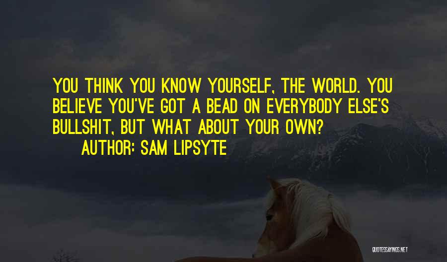 Sam Lipsyte Quotes: You Think You Know Yourself, The World. You Believe You've Got A Bead On Everybody Else's Bullshit, But What About