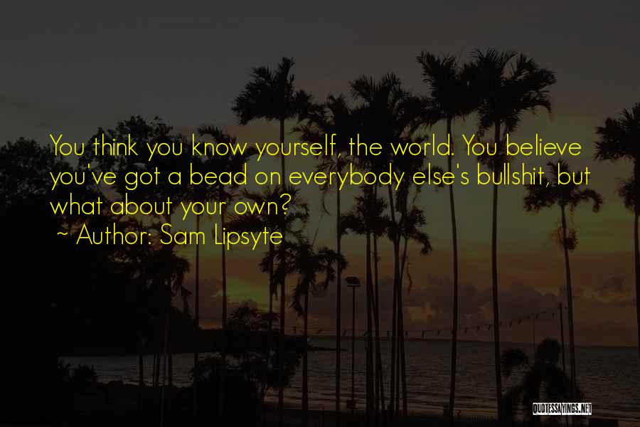 Sam Lipsyte Quotes: You Think You Know Yourself, The World. You Believe You've Got A Bead On Everybody Else's Bullshit, But What About