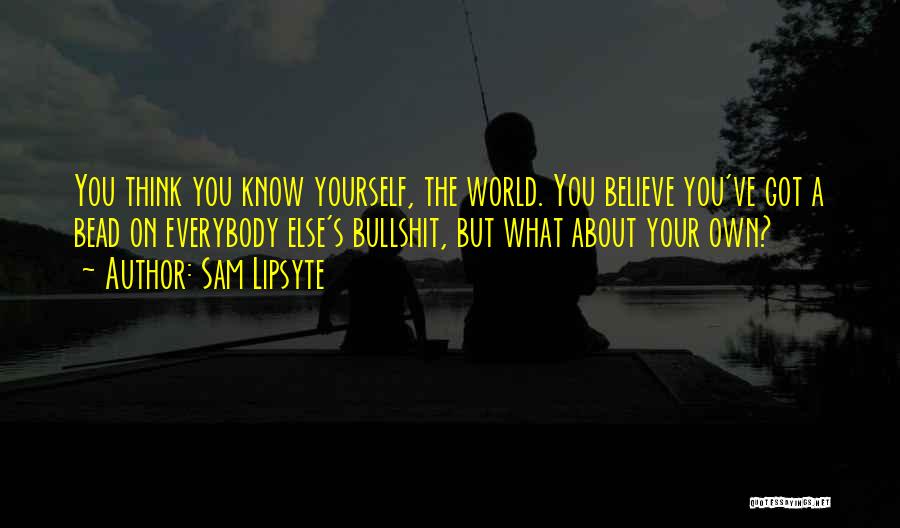 Sam Lipsyte Quotes: You Think You Know Yourself, The World. You Believe You've Got A Bead On Everybody Else's Bullshit, But What About