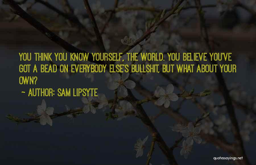 Sam Lipsyte Quotes: You Think You Know Yourself, The World. You Believe You've Got A Bead On Everybody Else's Bullshit, But What About