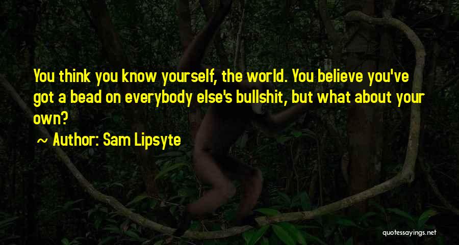 Sam Lipsyte Quotes: You Think You Know Yourself, The World. You Believe You've Got A Bead On Everybody Else's Bullshit, But What About