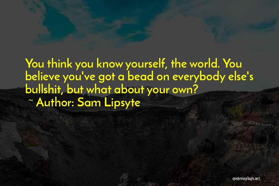 Sam Lipsyte Quotes: You Think You Know Yourself, The World. You Believe You've Got A Bead On Everybody Else's Bullshit, But What About