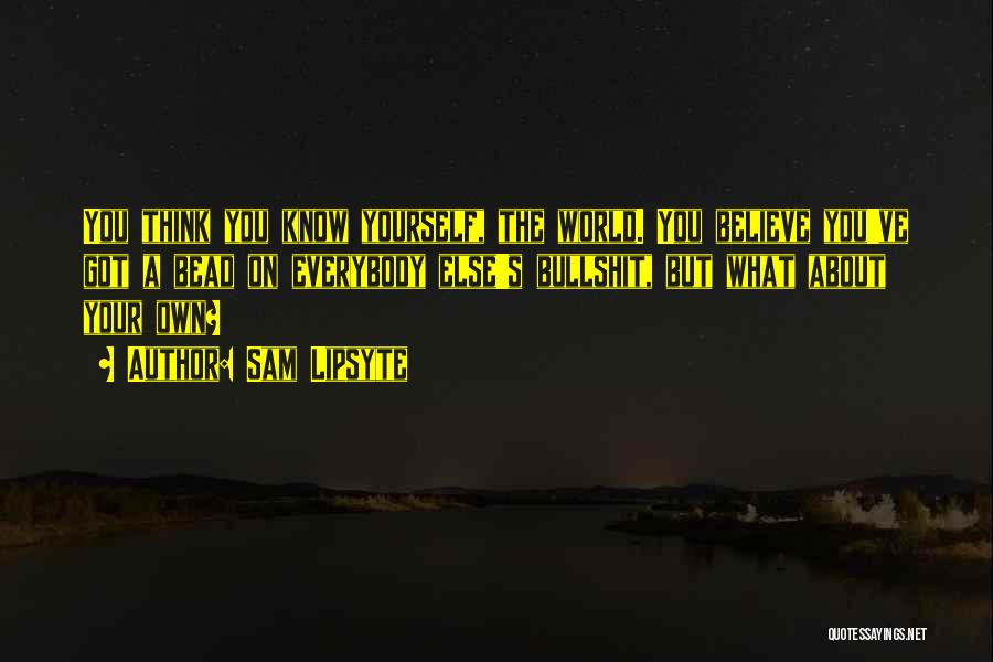 Sam Lipsyte Quotes: You Think You Know Yourself, The World. You Believe You've Got A Bead On Everybody Else's Bullshit, But What About