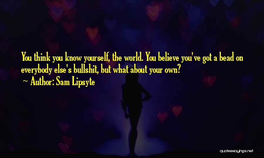 Sam Lipsyte Quotes: You Think You Know Yourself, The World. You Believe You've Got A Bead On Everybody Else's Bullshit, But What About