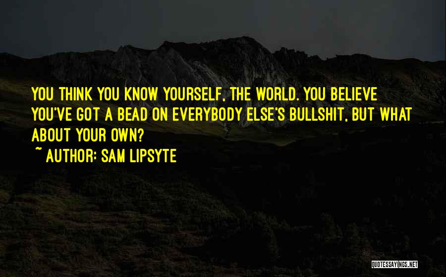 Sam Lipsyte Quotes: You Think You Know Yourself, The World. You Believe You've Got A Bead On Everybody Else's Bullshit, But What About